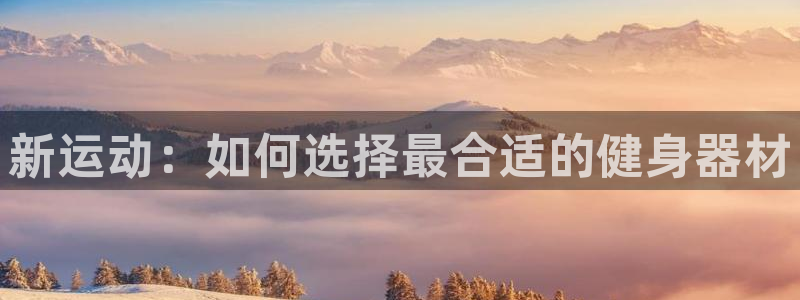 熊猫体育官网下载是干嘛的公司：新运动：如何选择最合适的健身器