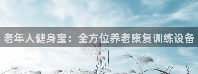 熊猫体育官网下载招商电话号码是多少啊：老年人健身宝：全方位养