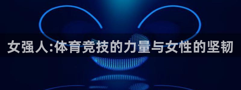 vsport体育在线官网：女强人:体育竞技的力量与女性的坚韧