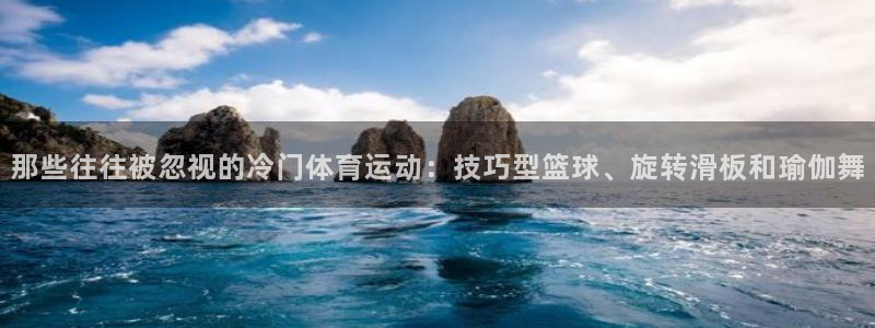 vsport体育在线官网：那些往往被忽视的冷门体育运动：技巧型篮球、旋转滑板和瑜伽舞